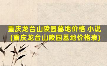 重庆龙台山陵园墓地价格 小说(重庆龙台山陵园墓地价格表)